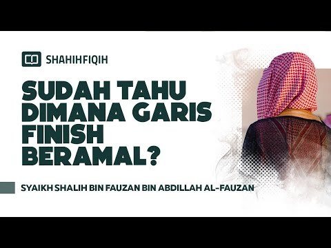 sudah tahu dimana garis finish beramal? syaikh shalih bin fauzan bin abdillah al fauzan